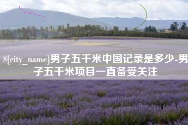 菏泽男子五千米中国记录是多少-男子五千米项目一直备受关注