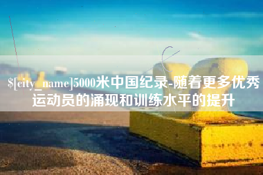 菏泽5000米中国纪录-随着更多优秀运动员的涌现和训练水平的提升