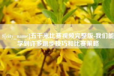 菏泽五千米比赛视频完整版-我们能学到许多跑步技巧和比赛策略