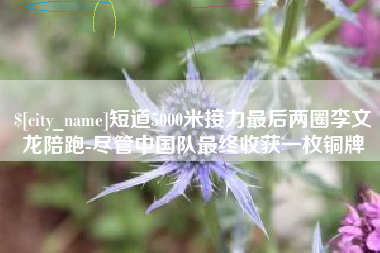 菏泽短道5000米接力最后两圈李文龙陪跑-尽管中国队最终收获一枚铜牌