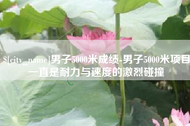 菏泽男子5000米成绩-男子5000米项目一直是耐力与速度的激烈碰撞