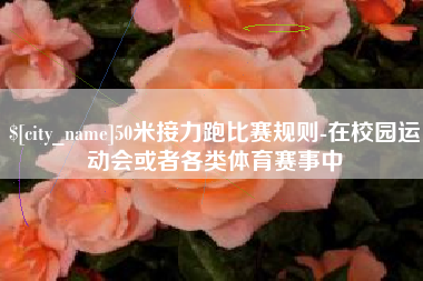 菏泽50米接力跑比赛规则-在校园运动会或者各类体育赛事中