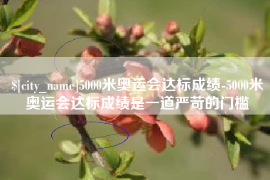 菏泽5000米奥运会达标成绩-5000米奥运会达标成绩是一道严苛的门槛