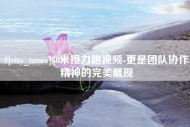 菏泽50米接力跑视频-更是团队协作精神的完美展现