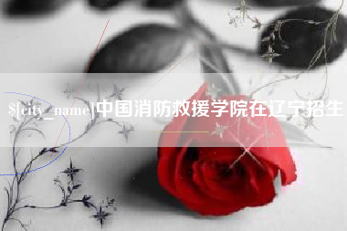 菏泽中国消防救援学院在辽宁招生