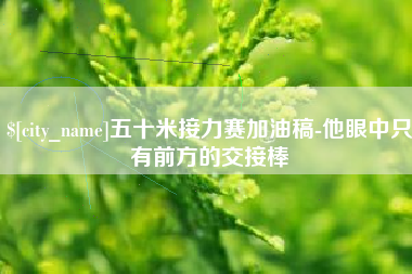 菏泽五十米接力赛加油稿-他眼中只有前方的交接棒