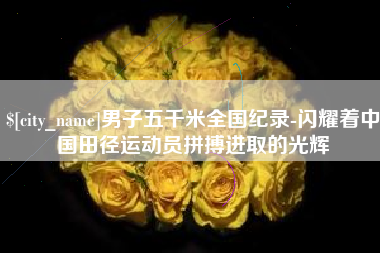 菏泽男子五千米全国纪录-闪耀着中国田径运动员拼搏进取的光辉