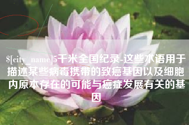 菏泽5千米全国纪录-这些术语用于描述某些病毒携带的致癌基因以及细胞内原本存在的可能与癌症发展有关的基因
