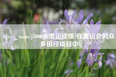 菏泽5000米奥运成绩-在奥运会的众多田径项目中