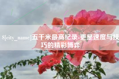 菏泽五千米最高纪录-更是速度与技巧的精彩博弈