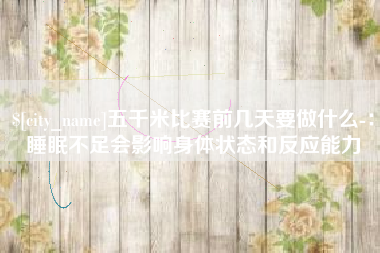 菏泽五千米比赛前几天要做什么-：睡眠不足会影响身体状态和反应能力