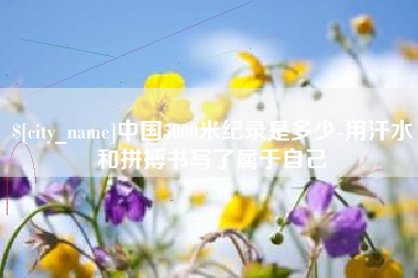 菏泽中国5000米纪录是多少-用汗水和拼搏书写了属于自己