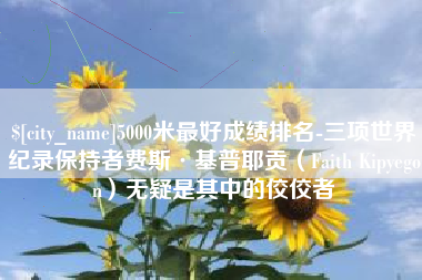 菏泽5000米最好成绩排名-三项世界纪录保持者费斯·基普耶贡（Faith Kipyegon）无疑是其中的佼佼者
