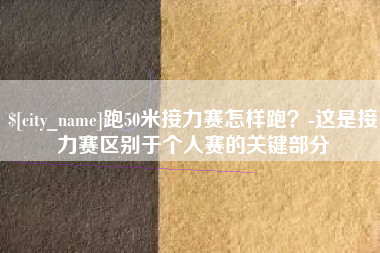 菏泽跑50米接力赛怎样跑？-这是接力赛区别于个人赛的关键部分