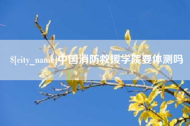 菏泽中国消防救援学院要体测吗
