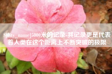 菏泽5000米的记录-其记录更是代表着人类在这个距离上不断突破的极限