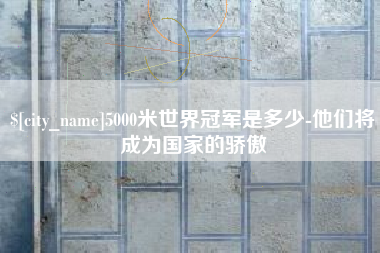 菏泽5000米世界冠军是多少-他们将成为国家的骄傲