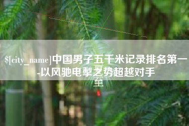 菏泽中国男子五千米记录排名第一-以风驰电掣之势超越对手