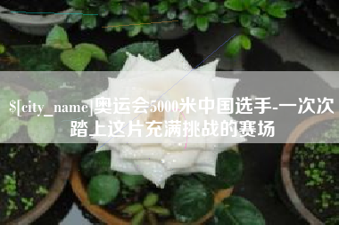菏泽奥运会5000米中国选手-一次次踏上这片充满挑战的赛场