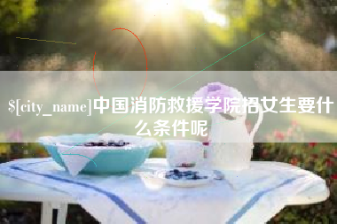 菏泽中国消防救援学院招女生要什么条件呢
