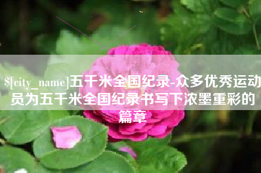菏泽五千米全国纪录-众多优秀运动员为五千米全国纪录书写下浓墨重彩的篇章