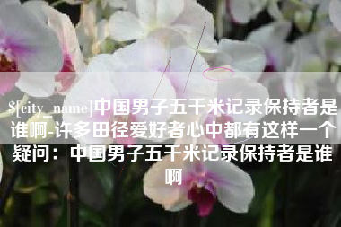 菏泽中国男子五千米记录保持者是谁啊-许多田径爱好者心中都有这样一个疑问：中国男子五千米记录保持者是谁啊