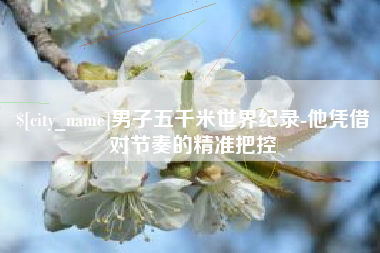 菏泽男子五千米世界纪录-他凭借对节奏的精准把控