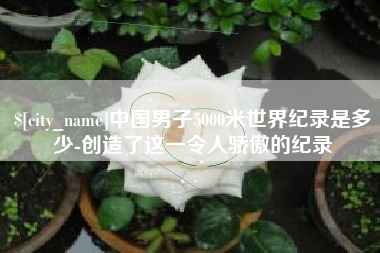 菏泽中国男子5000米世界纪录是多少-创造了这一令人骄傲的纪录