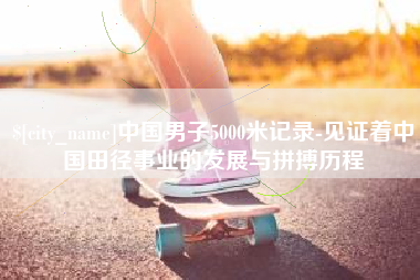 菏泽中国男子5000米记录-见证着中国田径事业的发展与拼搏历程