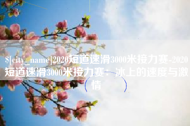 菏泽2020短道速滑3000米接力赛-2020短道速滑3000米接力赛：冰上的速度与激情