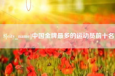 菏泽中国金牌最多的运动员前十名