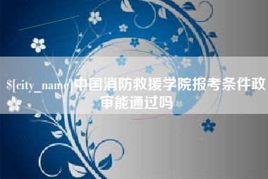 菏泽中国消防救援学院报考条件政审能通过吗